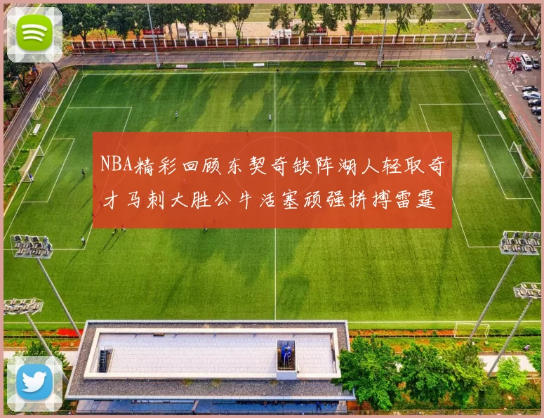 NBA精彩回顾东契奇缺阵湖人轻取奇才马刺大胜公牛活塞顽强拼搏雷霆