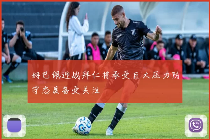 姆巴佩迎战拜仁将承受巨大压力防守态度备受关注