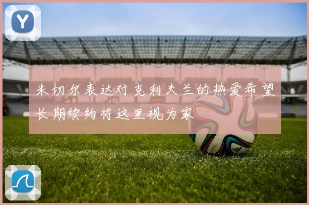米切尔表达对克利夫兰的热爱希望长期续约将这里视为家