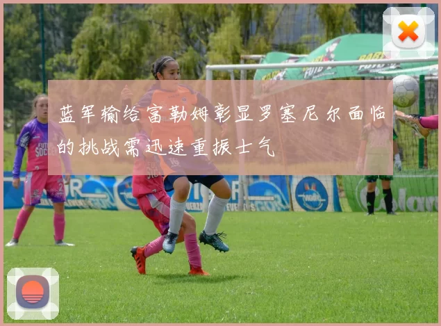 蓝军输给富勒姆彰显罗塞尼尔面临的挑战需迅速重振士气