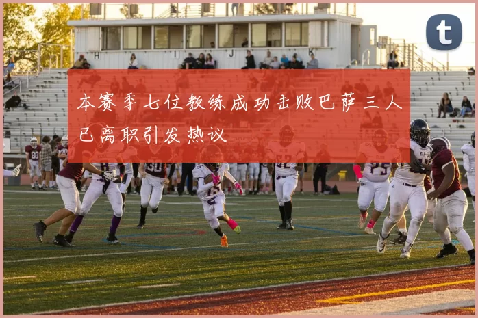 本赛季七位教练成功击败巴萨三人已离职引发热议