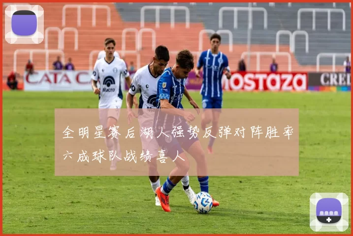 全明星赛后湖人强势反弹对阵胜率六成球队战绩喜人