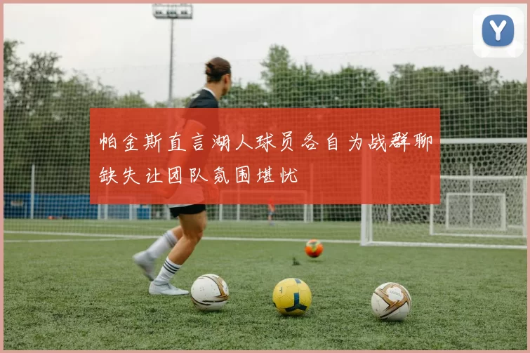 帕金斯直言湖人球员各自为战群聊缺失让团队氛围堪忧