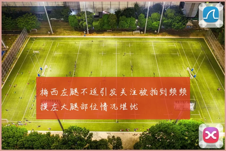 梅西左腿不适引发关注被拍到频频摸左大腿部位情况堪忧