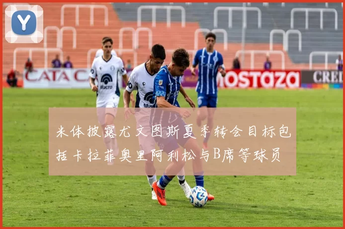 米体披露尤文图斯夏季转会目标包括卡拉菲奥里阿利松与B席等球员