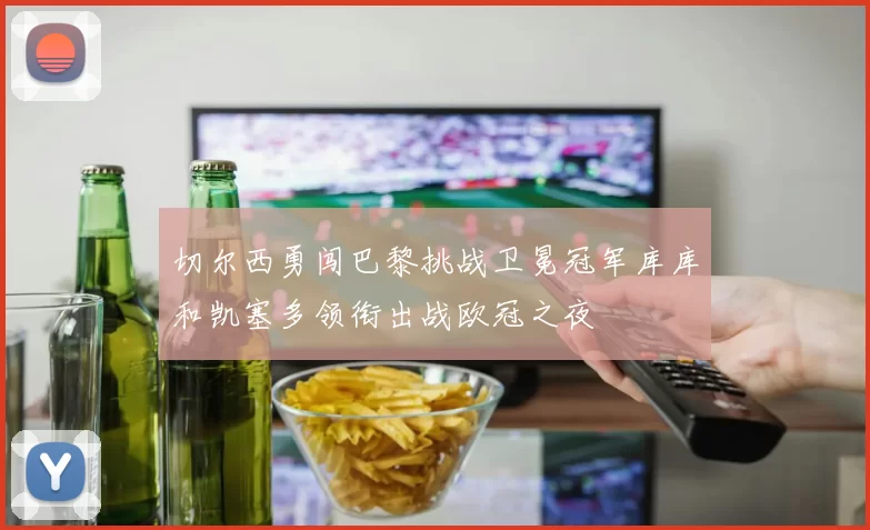 切尔西勇闯巴黎挑战卫冕冠军库库和凯塞多领衔出战欧冠之夜