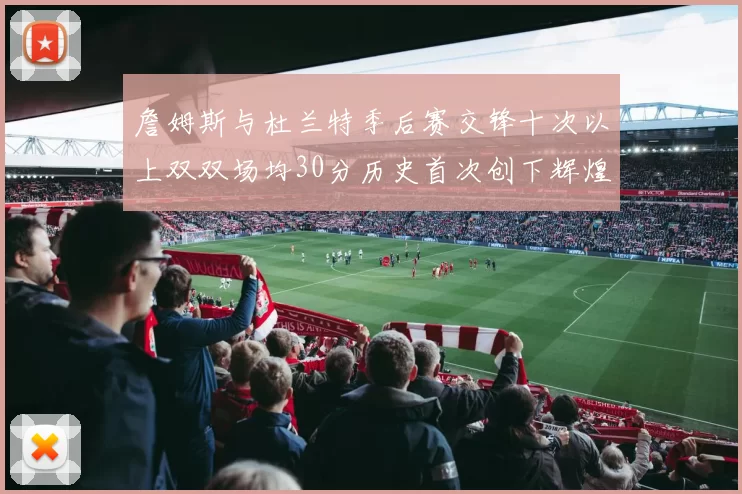 詹姆斯与杜兰特季后赛交锋十次以上双双场均30分历史首次创下辉煌纪录