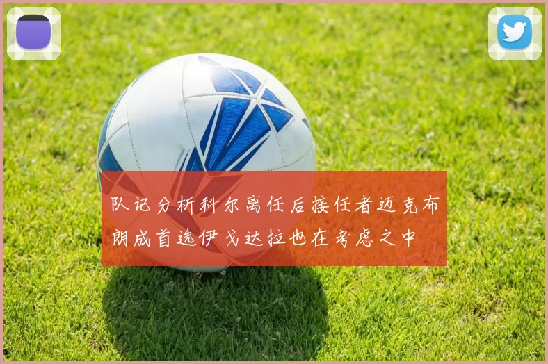 队记分析科尔离任后接任者迈克布朗成首选伊戈达拉也在考虑之中