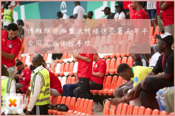 博维即将加盟沃特福德签署五年半合同完成体检手续